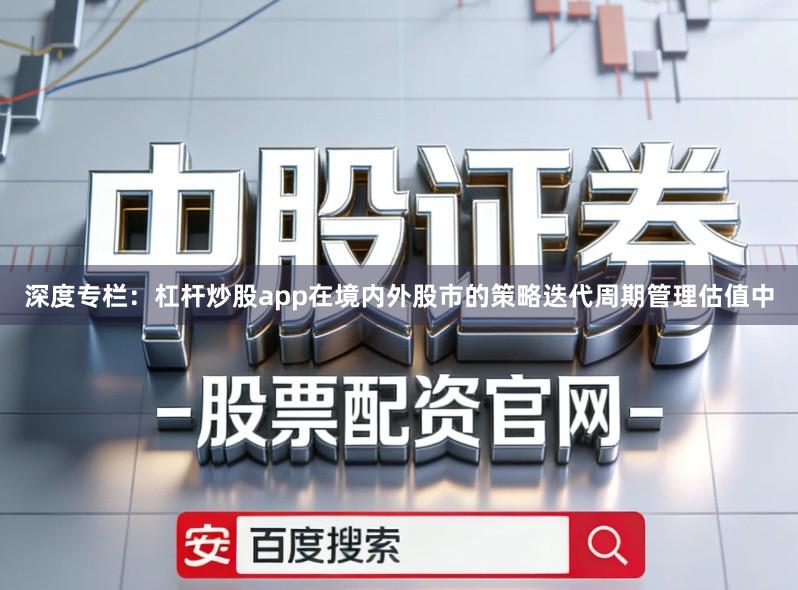 深度专栏：杠杆炒股app在境内外股市的策略迭代周期管理估值中