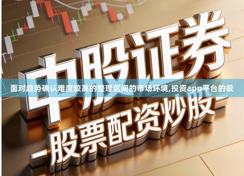 面对趋势确认难度较高的整理区间的市场环境,投资app平台的极