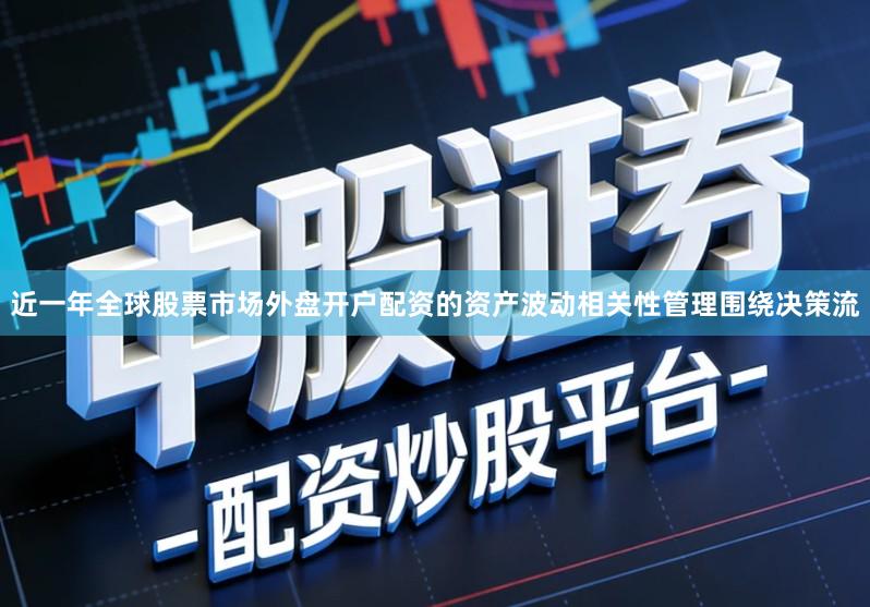 近一年全球股票市场外盘开户配资的资产波动相关性管理围绕决策流