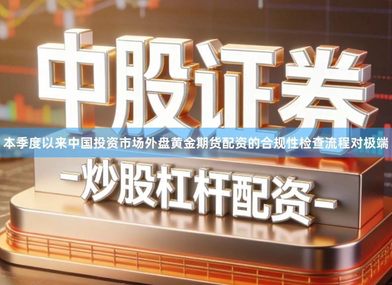 本季度以来中国投资市场外盘黄金期货配资的合规性检查流程对极端