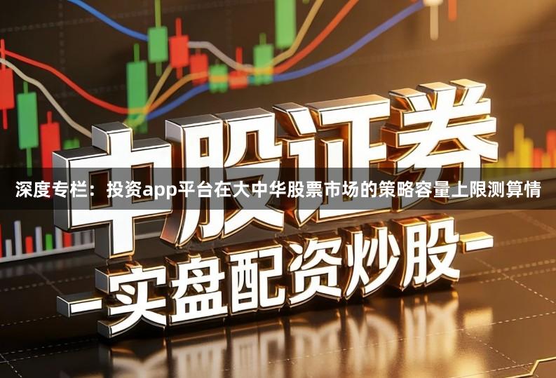 深度专栏：投资app平台在大中华股票市场的策略容量上限测算情