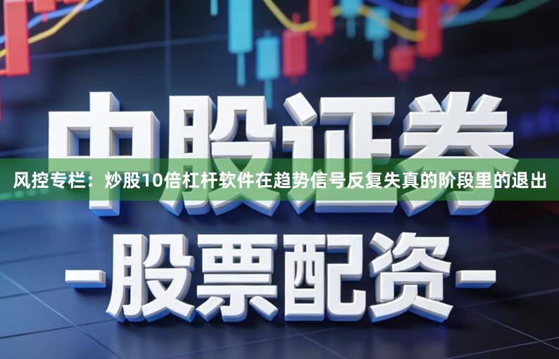 风控专栏：炒股10倍杠杆软件在趋势信号反复失真的阶段里的退出