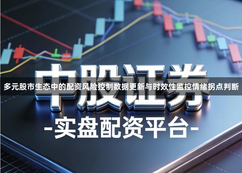 多元股市生态中的配资风险控制数据更新与时效性监控情绪拐点判断