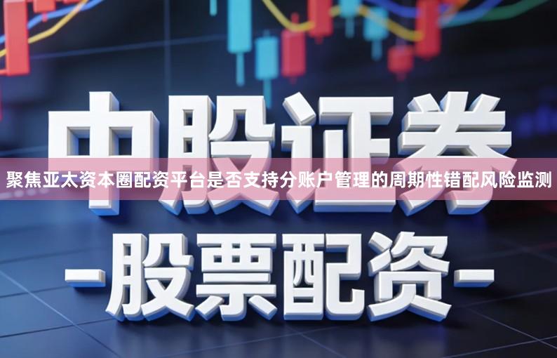 聚焦亚太资本圈配资平台是否支持分账户管理的周期性错配风险监测