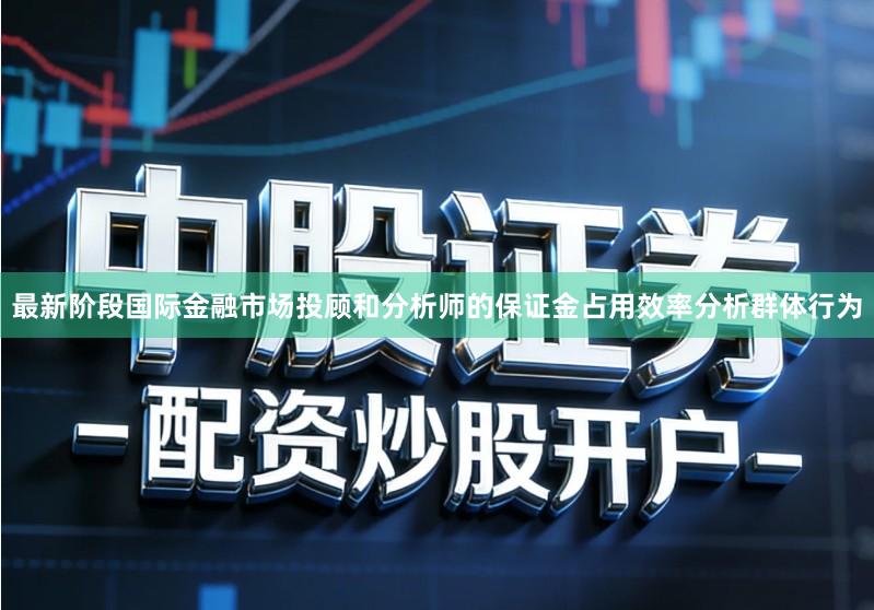 最新阶段国际金融市场投顾和分析师的保证金占用效率分析群体行为