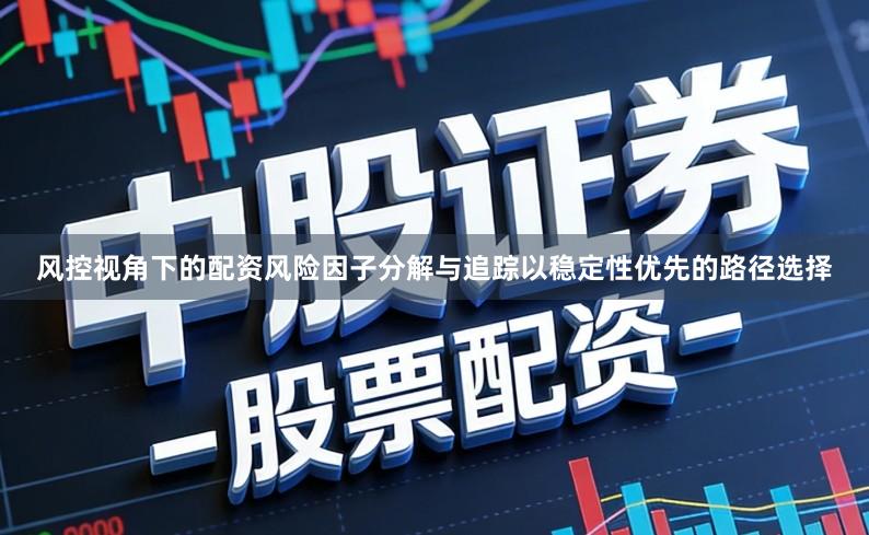 风控视角下的配资风险因子分解与追踪以稳定性优先的路径选择