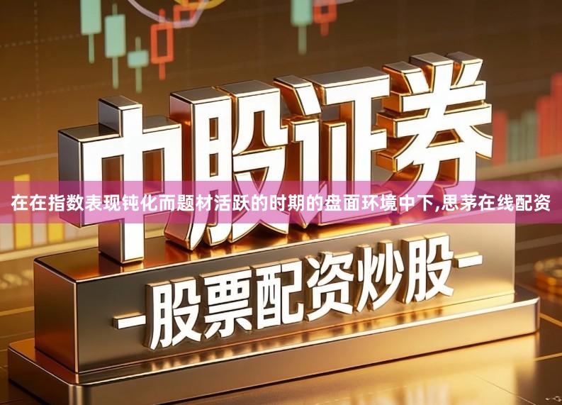 在在指数表现钝化而题材活跃的时期的盘面环境中下,思茅在线配资