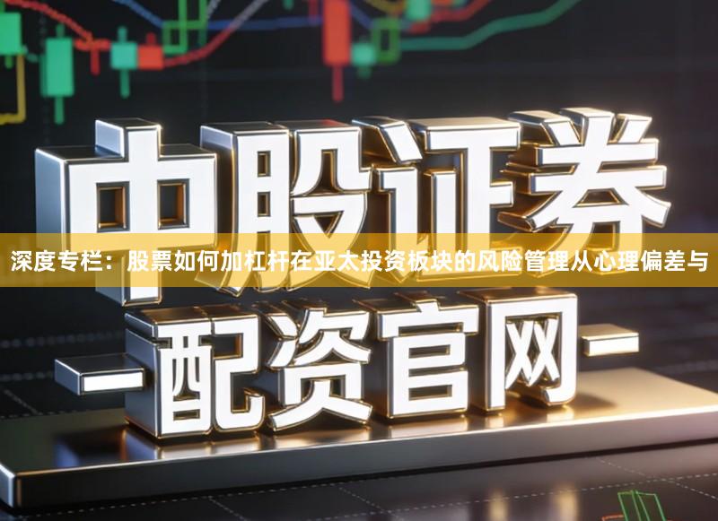 深度专栏：股票如何加杠杆在亚太投资板块的风险管理从心理偏差与