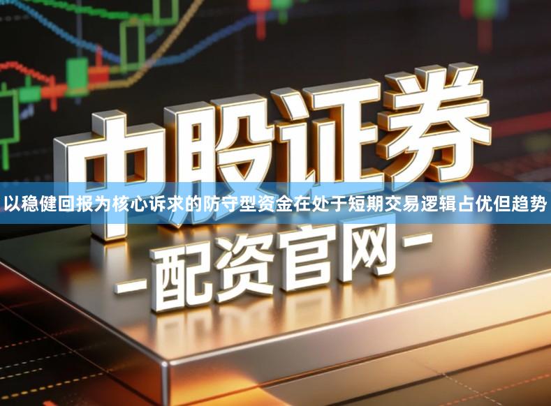 以稳健回报为核心诉求的防守型资金在处于短期交易逻辑占优但趋势
