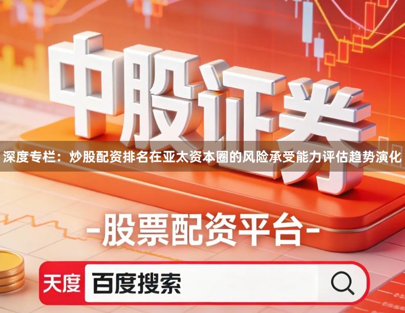 深度专栏：炒股配资排名在亚太资本圈的风险承受能力评估趋势演化