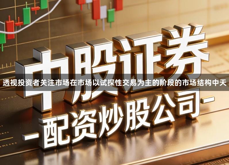 透视投资者关注市场在市场以试探性交易为主的阶段的市场结构中天