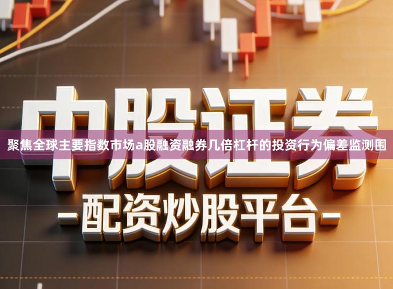 聚焦全球主要指数市场a股融资融券几倍杠杆的投资行为偏差监测围