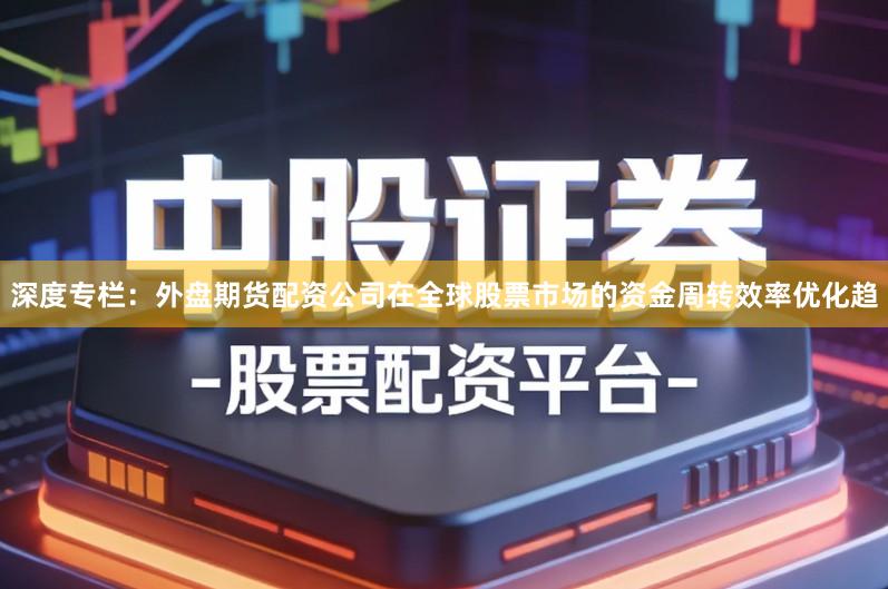 深度专栏:外盘期货配资公司在全球股票市场的资金周转效率优化趋