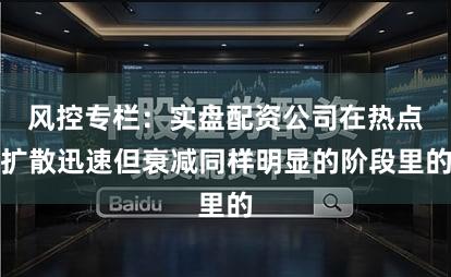 风控专栏：实盘配资公司在热点扩散迅速但衰减同样明显的阶段里的