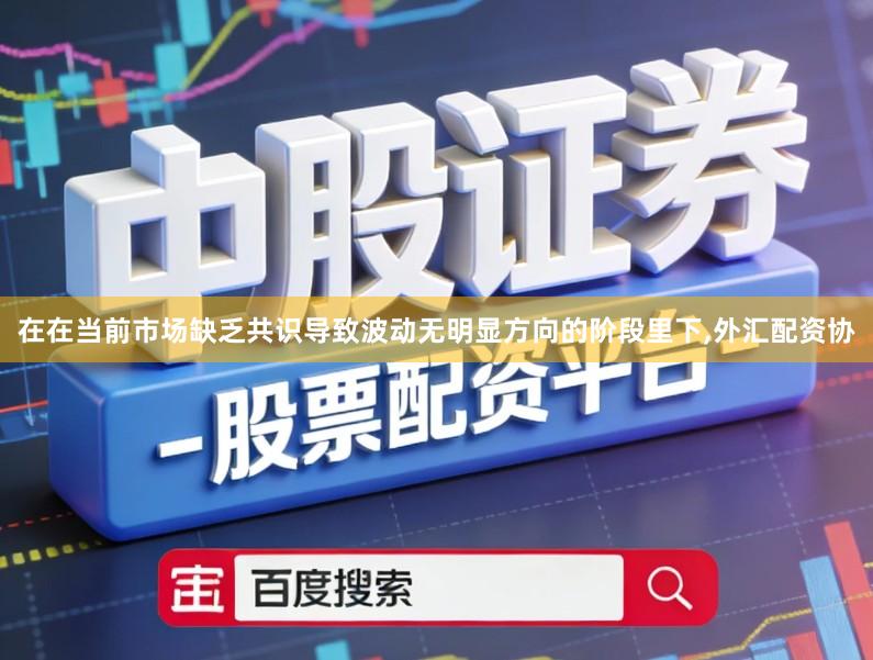 在在当前市场缺乏共识导致波动无明显方向的阶段里下,外汇配资协