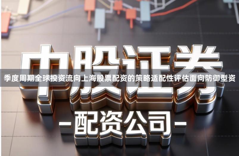 季度周期全球投资流向上海股票配资的策略适配性评估面向防御型资
