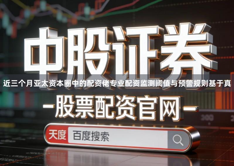 近三个月亚太资本圈中的配资佬专业配资监测阈值与预警规则基于真
