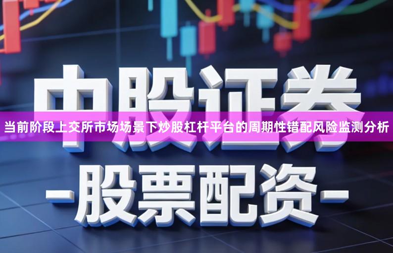 当前阶段上交所市场场景下炒股杠杆平台的周期性错配风险监测分析