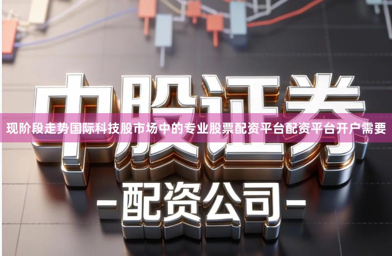 现阶段走势国际科技股市场中的专业股票配资平台配资平台开户需要