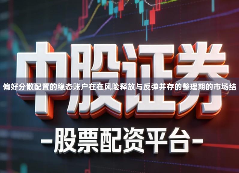 偏好分散配置的稳态账户在在风险释放与反弹并存的整理期的市场结