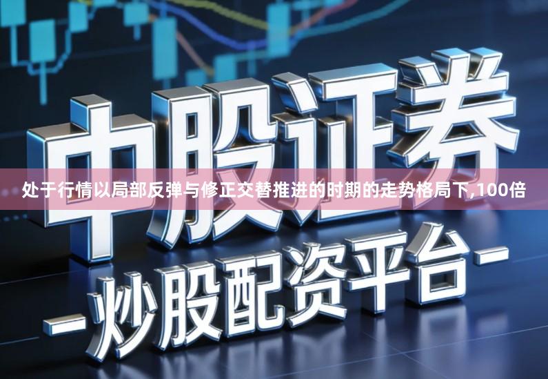 处于行情以局部反弹与修正交替推进的时期的走势格局下,100倍