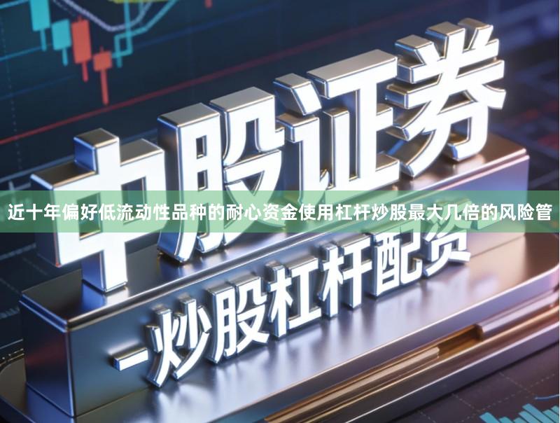 近十年偏好低流动性品种的耐心资金使用杠杆炒股最大几倍的风险管