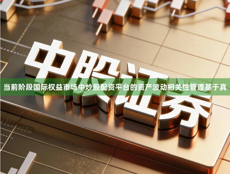 当前阶段国际权益市场中炒股配资平台的资产波动相关性管理基于真