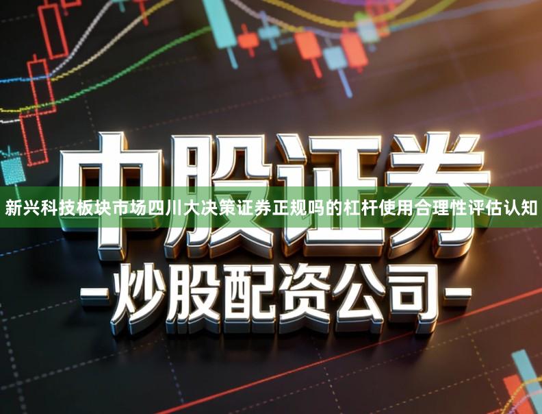 新兴科技板块市场四川大决策证券正规吗的杠杆使用合理性评估认知