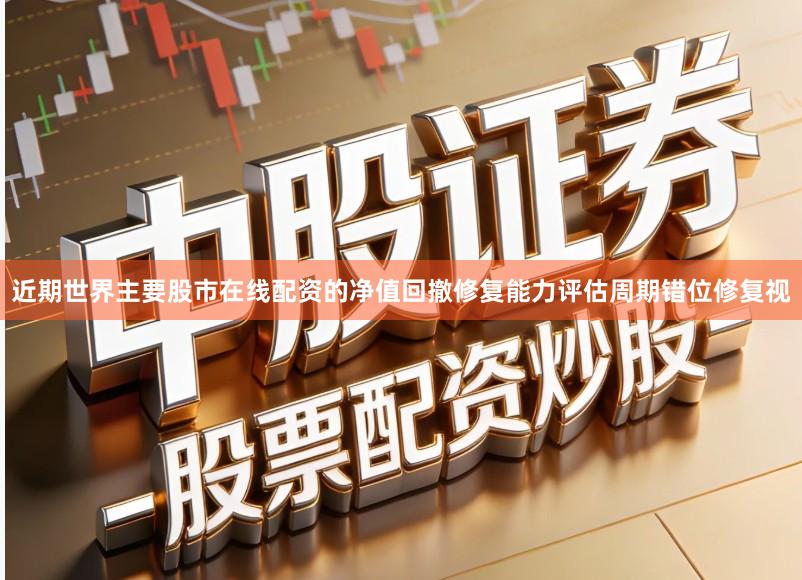 近期世界主要股市在线配资的净值回撤修复能力评估周期错位修复视