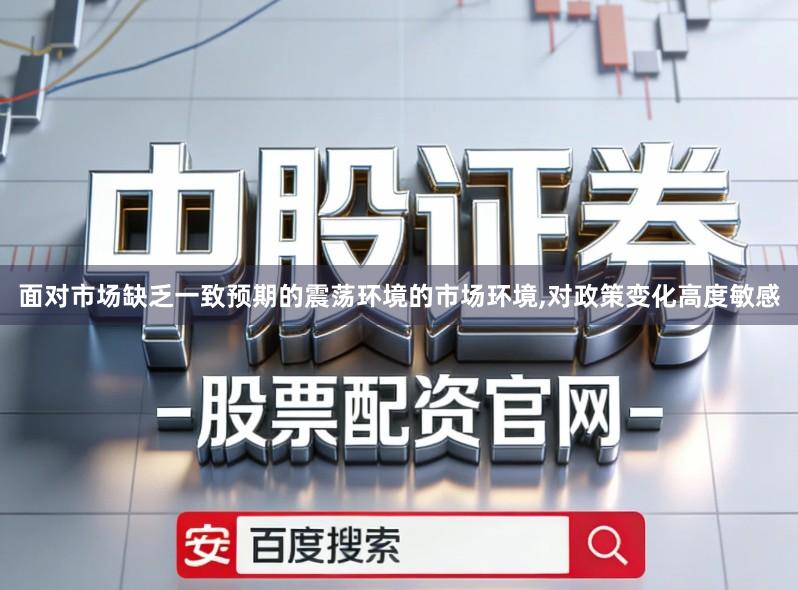 面对市场缺乏一致预期的震荡环境的市场环境,对政策变化高度敏感