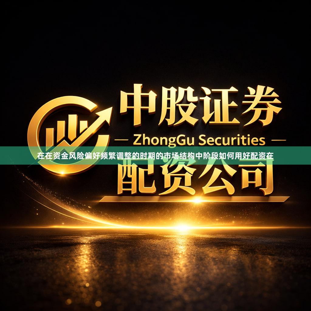 在在资金风险偏好频繁调整的时期的市场结构中阶段如何用好配资在