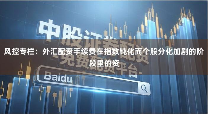 风控专栏：外汇配资手续费在指数钝化而个股分化加剧的阶段里的资