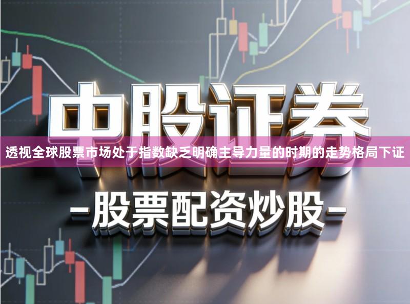 透视全球股票市场处于指数缺乏明确主导力量的时期的走势格局下证