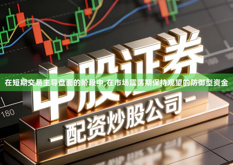 在短期交易主导盘面的阶段中,在市场震荡期保持观望的防御型资金