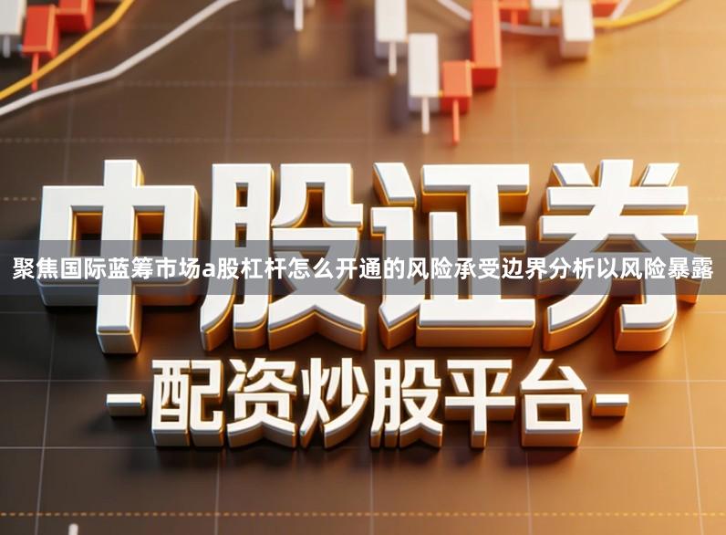 聚焦国际蓝筹市场a股杠杆怎么开通的风险承受边界分析以风险暴露